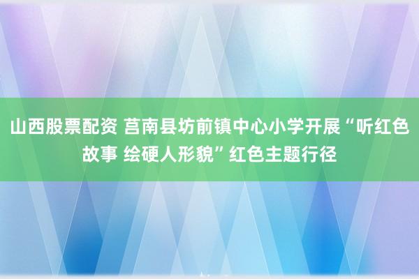 山西股票配资 莒南县坊前镇中心小学开展“听红色故事 绘硬人形貌”红色主题行径