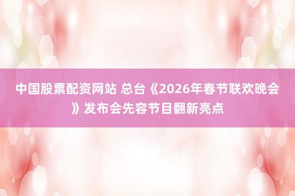 中国股票配资网站 总台《2026年春节联欢晚会》发布会先容节目翻新亮点