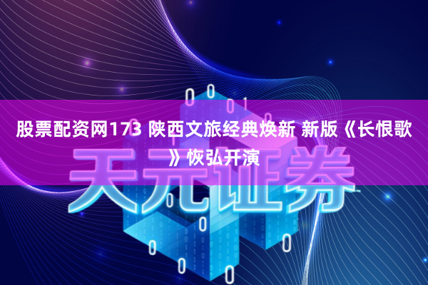 股票配资网173 陕西文旅经典焕新 新版《长恨歌》恢弘开演