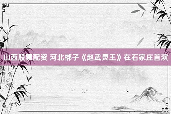 山西股票配资 河北梆子《赵武灵王》在石家庄首演