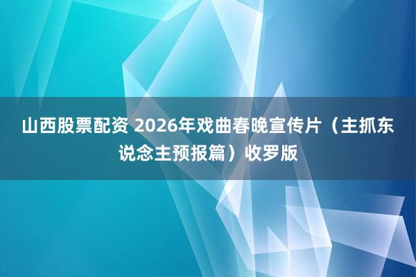 山西股票配资 2026年戏曲春晚宣传片（主抓东说念主预报篇）收罗版