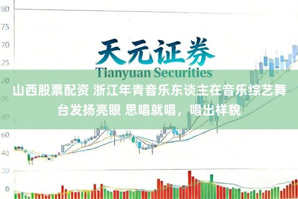 山西股票配资 浙江年青音乐东谈主在音乐综艺舞台发扬亮眼 思唱就唱，唱出样貌