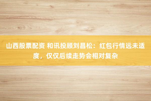 山西股票配资 和讯投顾刘昌松：红包行情远未适度，仅仅后续走势会相对复杂