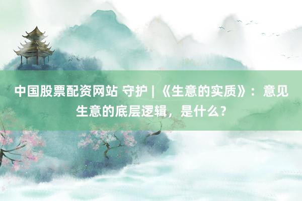 中国股票配资网站 守护 | 《生意的实质》：意见生意的底层逻辑，是什么？