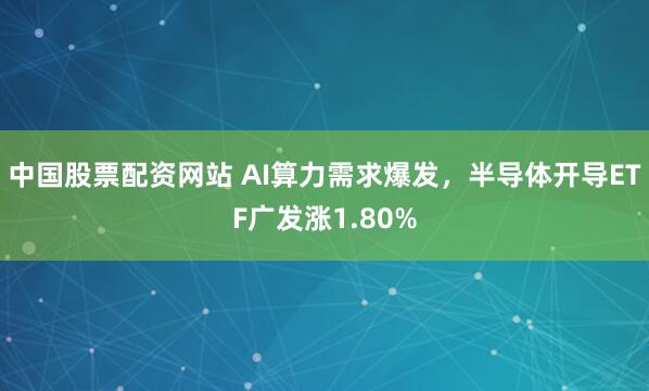 中国股票配资网站 AI算力需求爆发，半导体开导ETF广发涨1.80%