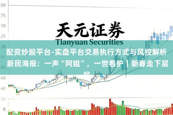 配资炒股平台-实盘平台交易执行方式与风控解析 新民海报：一声“阿姐”，一世看护｜新春走下层