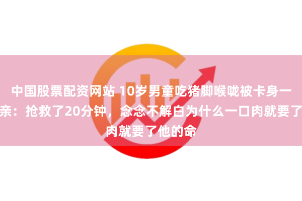 中国股票配资网站 10岁男童吃猪脚喉咙被卡身一火，母亲：抢救了20分钟，念念不解白为什么一口肉就要了他的命