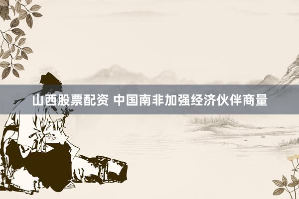 山西股票配资 中国南非加强经济伙伴商量
