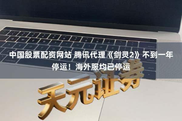 中国股票配资网站 腾讯代理《剑灵2》不到一年停运！海外服均已停运