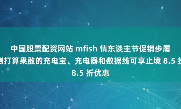 中国股票配资网站 mfish 情东谈主节促销步履：臆测打算果敢的充电宝、充电器和数据线可享止境 8.5 折优惠