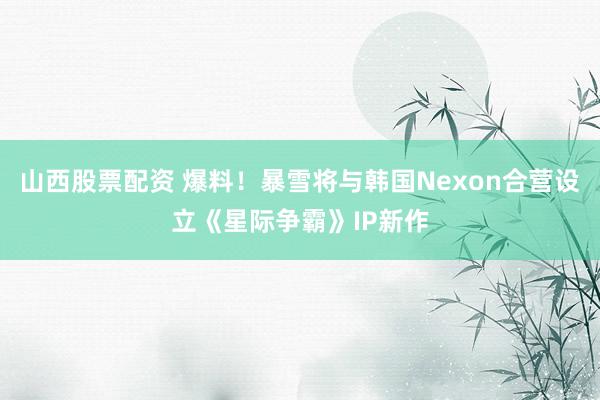 山西股票配资 爆料！暴雪将与韩国Nexon合营设立《星际争霸》IP新作