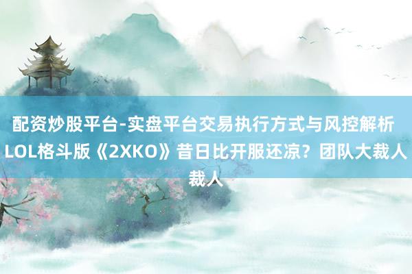 配资炒股平台-实盘平台交易执行方式与风控解析 LOL格斗版《2XKO》昔日比开服还凉？团队大裁人