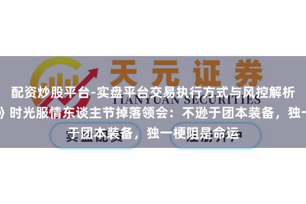 配资炒股平台-实盘平台交易执行方式与风控解析 《魔兽全国》时光服情东谈主节掉落领会：不逊于团本装备，独一梗阻是命运