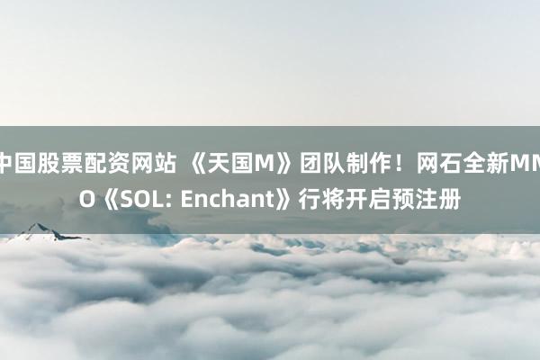 中国股票配资网站 《天国M》团队制作！网石全新MMO《SOL: Enchant》行将开启预注册