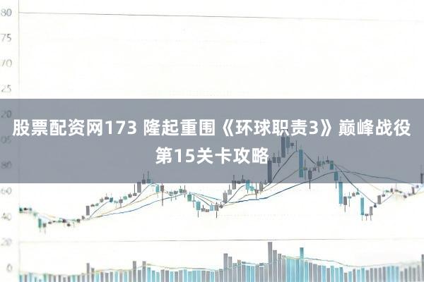 股票配资网173 隆起重围《环球职责3》巅峰战役第15关卡攻略