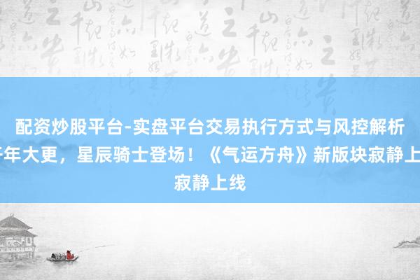 配资炒股平台-实盘平台交易执行方式与风控解析 开年大更，星辰骑士登场！《气运方舟》新版块寂静上线