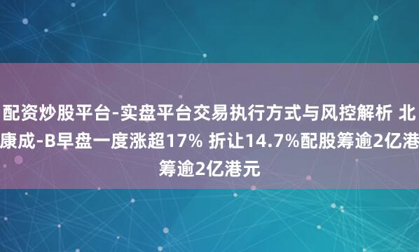 配资炒股平台-实盘平台交易执行方式与风控解析 北海康成-B早盘一度涨超17% 折让14.7%配股筹逾2亿港元
