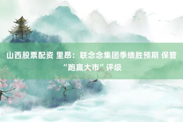 山西股票配资 里昂：联念念集团季绩胜预期 保管“跑赢大市”评级