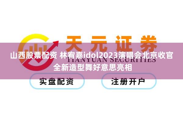 山西股票配资 林宥嘉idol2023演唱会北京收官 全新造型舞好意思亮相