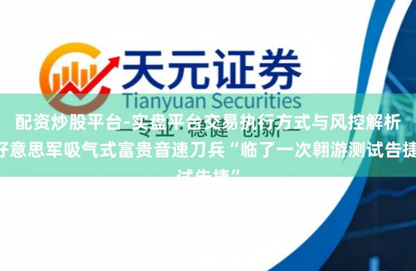 配资炒股平台-实盘平台交易执行方式与风控解析 好意思军吸气式富贵音速刀兵“临了一次翱游测试告捷”