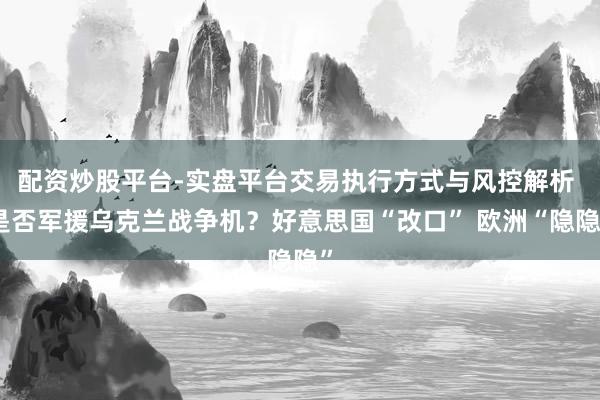 配资炒股平台-实盘平台交易执行方式与风控解析 是否军援乌克兰战争机?好意思国“改口” 欧洲“隐隐”