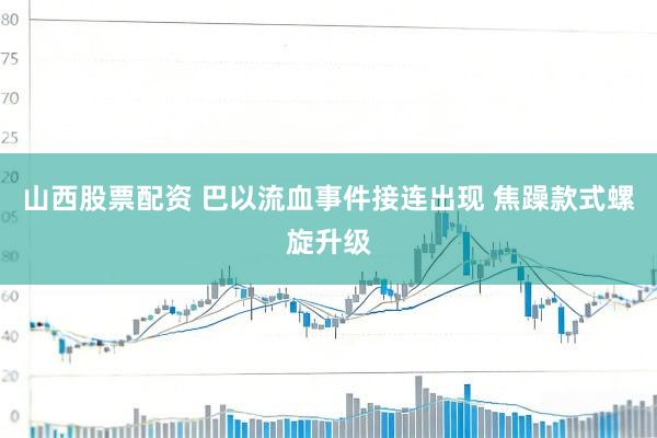山西股票配资 巴以流血事件接连出现 焦躁款式螺旋升级