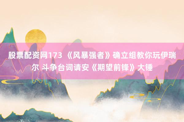 股票配资网173 《风暴强者》确立组教你玩伊瑞尔 斗争台词请安《期望前锋》大锤