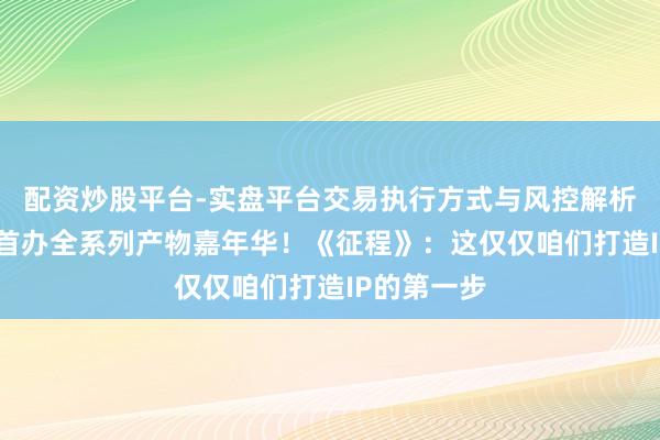 配资炒股平台-实盘平台交易执行方式与风控解析 拍大电影首办全系列产物嘉年华！《征程》：这仅仅咱们打造IP的第一步