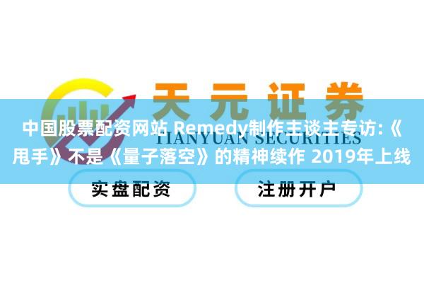 中国股票配资网站 Remedy制作主谈主专访:《甩手》不是《量子落空》的精神续作 2019年上线