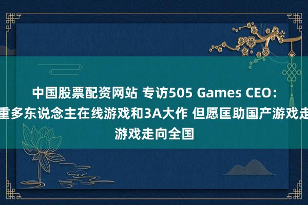 中国股票配资网站 专访505 Games CEO:目下侧重多东说念主在线游戏和3A大作 但愿匡助国产游戏走向全国