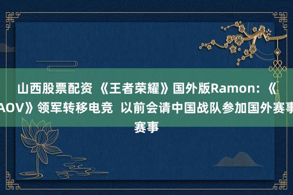 山西股票配资 《王者荣耀》国外版Ramon: 《AOV》领军转移电竞  以前会请中国战队参加国外赛事
