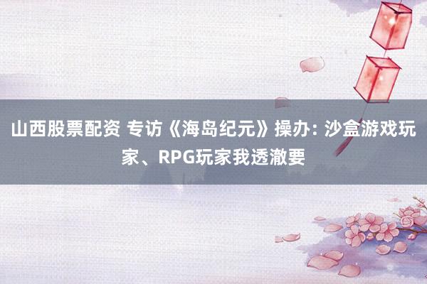 山西股票配资 专访《海岛纪元》操办: 沙盒游戏玩家、RPG玩家我透澈要