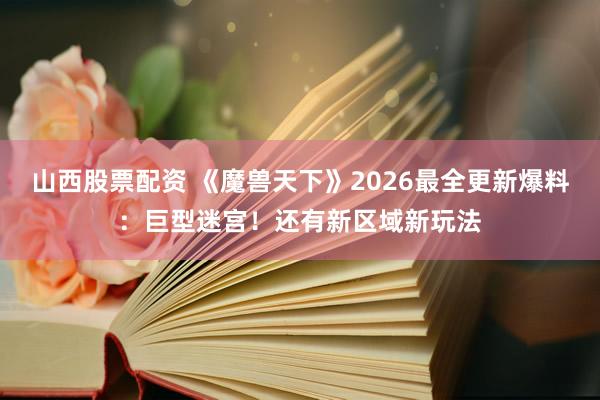 山西股票配资 《魔兽天下》2026最全更新爆料：巨型迷宫！还有新区域新玩法