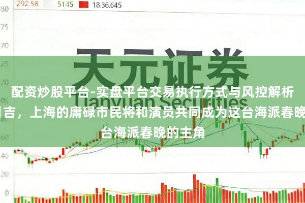 配资炒股平台-实盘平台交易执行方式与风控解析 大年月吉，上海的庸碌市民将和演员共同成为这台海派春晚的主角