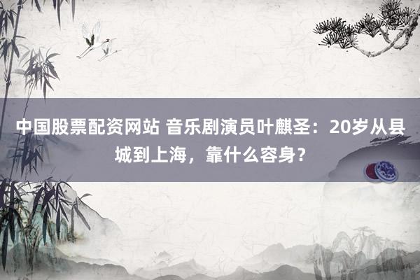 中国股票配资网站 音乐剧演员叶麒圣：20岁从县城到上海，靠什么容身？