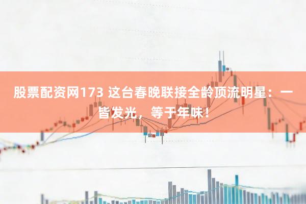 股票配资网173 这台春晚联接全龄顶流明星:一皆发光,等于年味!