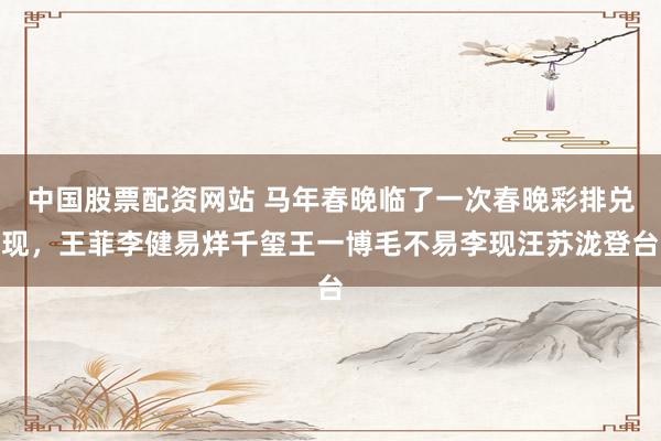 中国股票配资网站 马年春晚临了一次春晚彩排兑现,王菲李健易烊千玺王一博毛不易李现汪苏泷登台