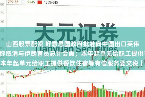 山西股票配资 好意思国政府批准向中国出口英伟达H200芯片；特朗普称取消与伊朗官员总计会面；本年起单元给职工提供餐饮住宿等有偿服务要交税丨早报