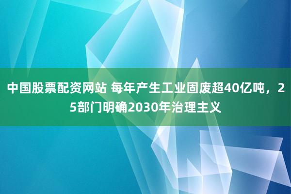 中国股票配资网站 每年产生工业固废超40亿吨,25部门明确2030年治理主义