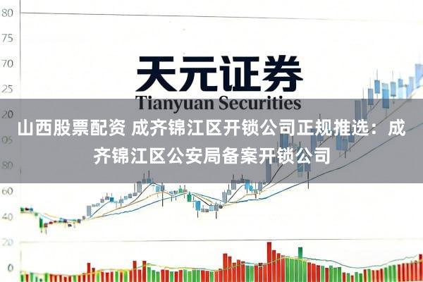 山西股票配资 成齐锦江区开锁公司正规推选：成齐锦江区公安局备案开锁公司