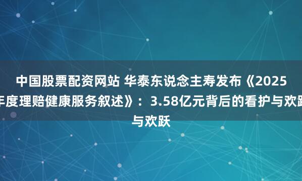 中国股票配资网站 华泰东说念主寿发布《2025年度理赔健康服务叙述》：3.58亿元背后的看护与欢跃