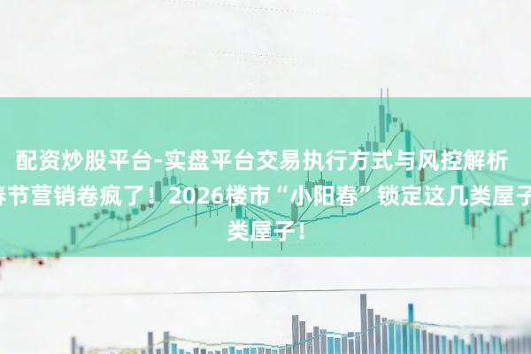 配资炒股平台-实盘平台交易执行方式与风控解析 春节营销卷疯了！2026楼市“小阳春”锁定这几类屋子！
