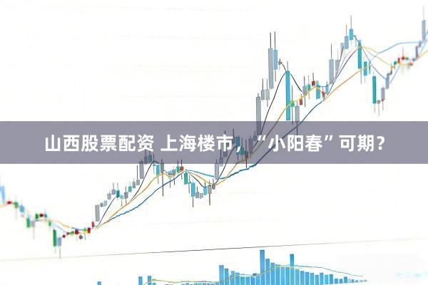山西股票配资 上海楼市，“小阳春”可期？