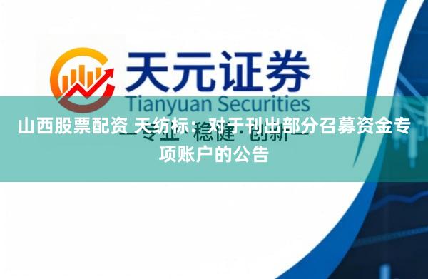 山西股票配资 天纺标:对于刊出部分召募资金专项账户的公告