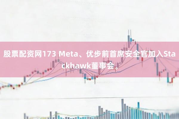 股票配资网173 Meta、优步前首席安全官加入Stackhawk董事会。