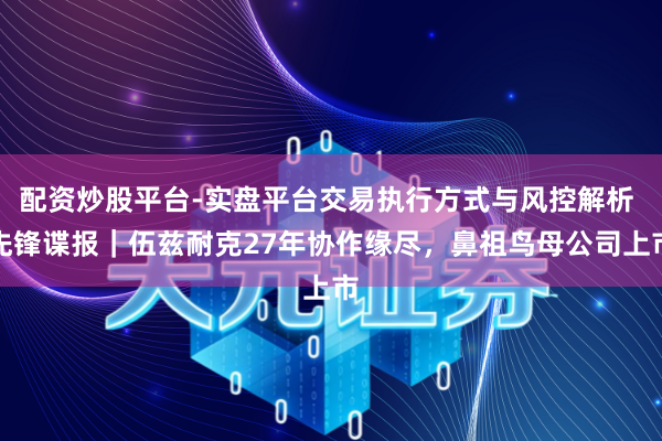 配资炒股平台-实盘平台交易执行方式与风控解析 先锋谍报|伍兹耐克27年协作缘尽,鼻祖鸟母公司上市