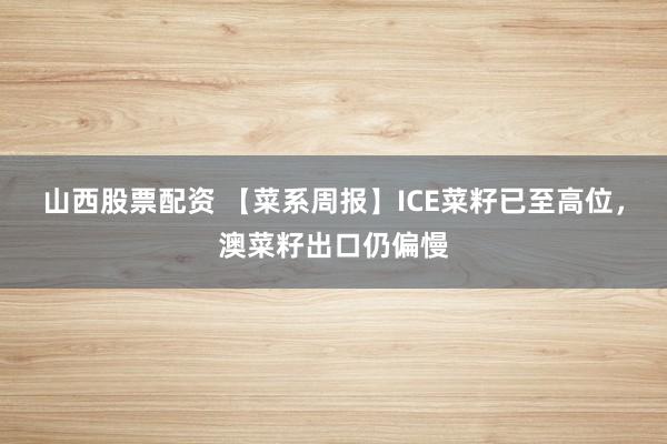山西股票配资 【菜系周报】ICE菜籽已至高位，澳菜籽出口仍偏慢