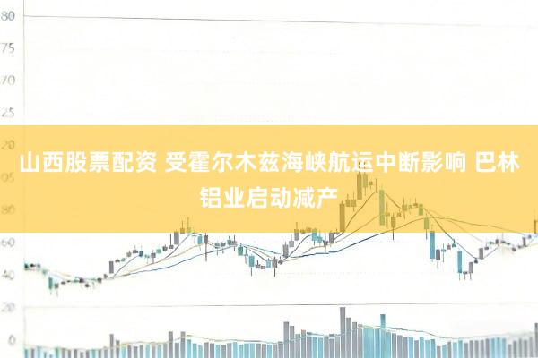 山西股票配资 受霍尔木兹海峡航运中断影响 巴林铝业启动减产