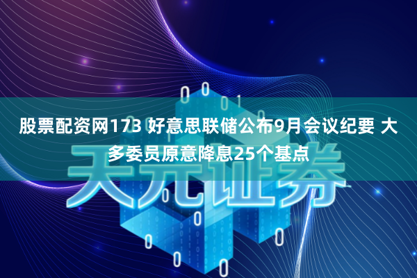 股票配资网173 好意思联储公布9月会议纪要 大多委员原意降息25个基点