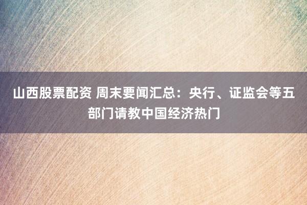 山西股票配资 周末要闻汇总：央行、证监会等五部门请教中国经济热门